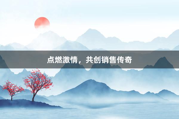 点燃激情，共创销售传奇