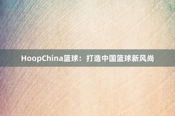 HoopChina篮球：打造中国篮球新风尚