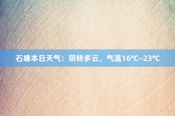 石塘本日天气：阴转多云，气温16℃~23℃